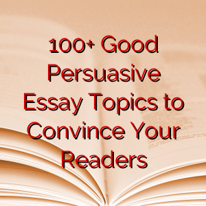 100+ Good Persuasive Essay Topics to Convince Your Readers