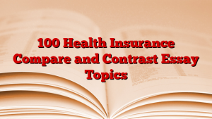 100 Health Insurance Compare and Contrast Essay Topics