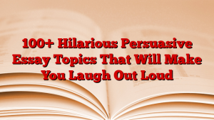 100+ Hilarious Persuasive Essay Topics That Will Make You Laugh Out Loud
