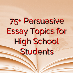 75+ Persuasive Essay Topics for High School Students