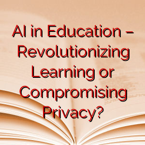 AI in Education – Revolutionizing Learning or Compromising Privacy?