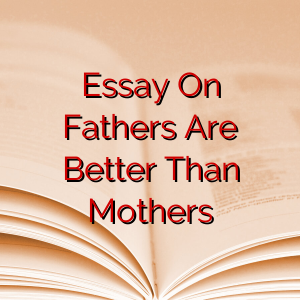 Essay On Fathers Are Better Than Mothers