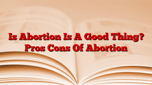 Is Abortion Is A Good Thing? Pros Cons Of Abortion